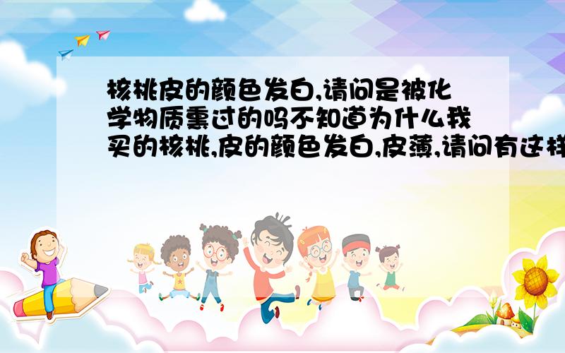 核桃皮的颜色发白,请问是被化学物质熏过的吗不知道为什么我买的核桃,皮的颜色发白,皮薄,请问有这样的品种的核桃吗?