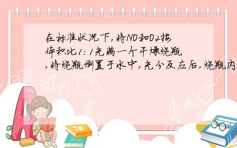 在标准状况下,将NO和O2按体积比1:1充满一个干燥烧瓶,将烧瓶倒置于水中,充分反应后,烧瓶内所得溶液中溶质的物质的量浓度为（）A.0.045mol/L B.0.036mol/L C 0.026mol/L D 0.030mol/L