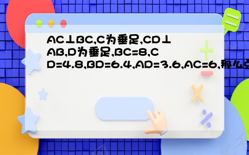 AC⊥BC,C为垂足,CD⊥AB,D为垂足,BC=8,CD=4.8,BD=6.4,AD=3.6,AC=6,那么点C到AB的距离是点A到BC的距离是,点A到CD的距离是,A,B两点的距离是