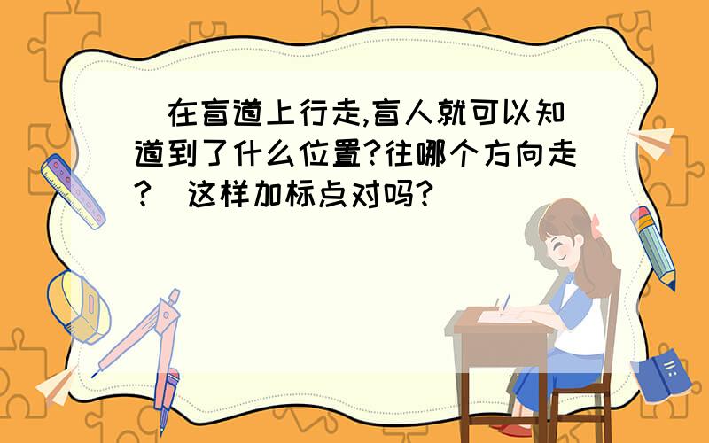 （在盲道上行走,盲人就可以知道到了什么位置?往哪个方向走?）这样加标点对吗?