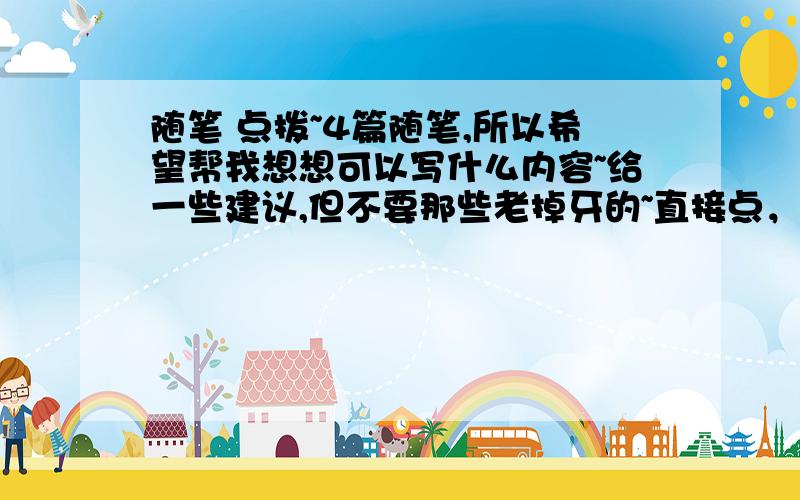 随笔 点拨~4篇随笔,所以希望帮我想想可以写什么内容~给一些建议,但不要那些老掉牙的~直接点，给个主题。