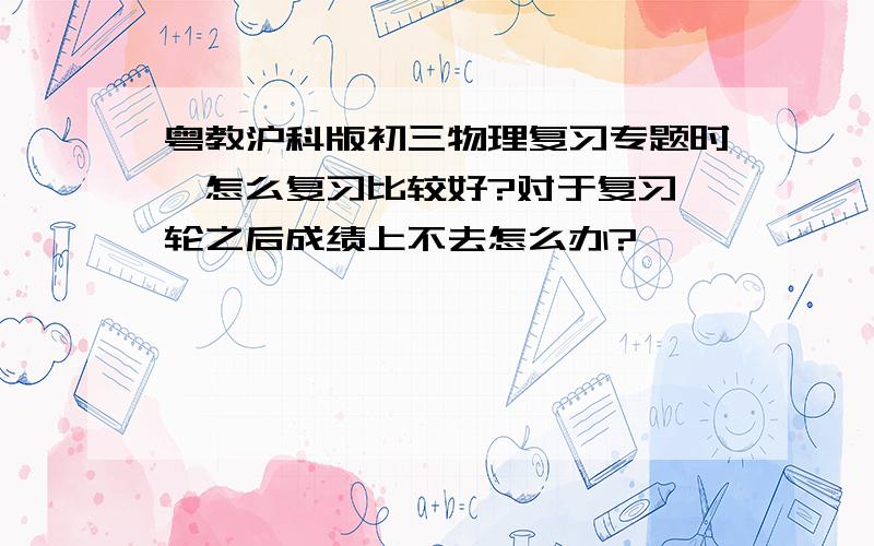 粤教沪科版初三物理复习专题时,怎么复习比较好?对于复习一轮之后成绩上不去怎么办?