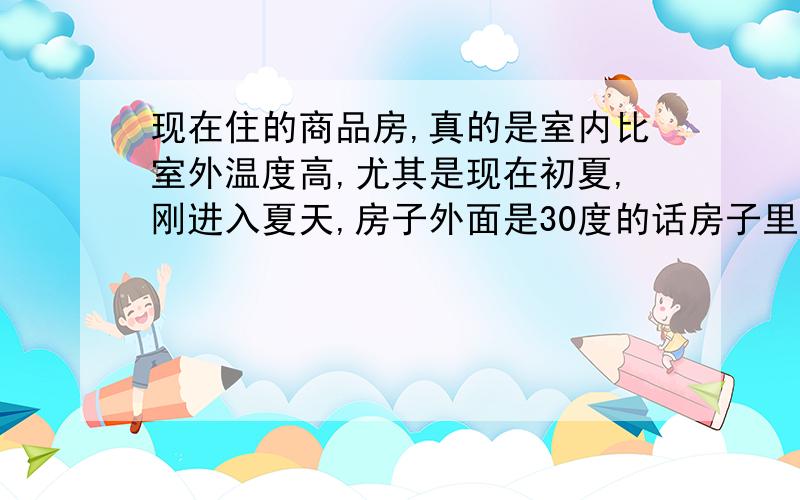 现在住的商品房,真的是室内比室外温度高,尤其是现在初夏,刚进入夏天,房子外面是30度的话房子里面就是34到35度了,房子外面是下雨时22度的话,房子里面就28度了,像现在的温度的确会感冒,我