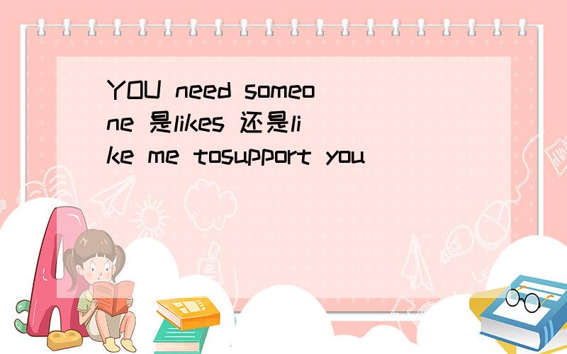 YOU need someone 是likes 还是like me tosupport you