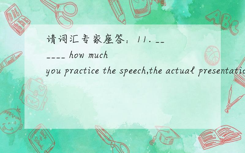 请词汇专家座答：11. ______ how much you practice the speech,the actual presentation will be different from your plan. A. Aware of B. Convinced ofC. Clear of D. Regardless of1.翻译,2.答案,为什么（敬请不知道为什么的,不要回