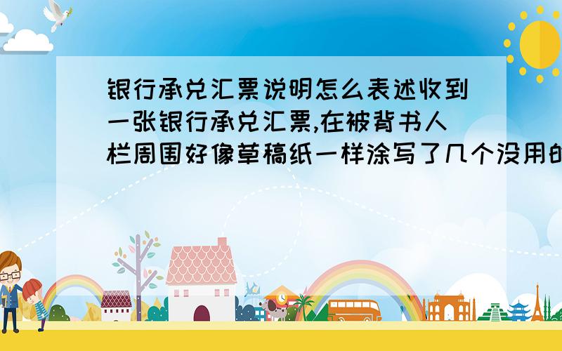 银行承兑汇票说明怎么表述收到一张银行承兑汇票,在被背书人栏周围好像草稿纸一样涂写了几个没用的字,这个在写说明的时候怎么表述