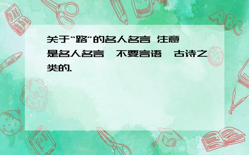 关于“路”的名人名言 注意,是名人名言,不要言语、古诗之类的.