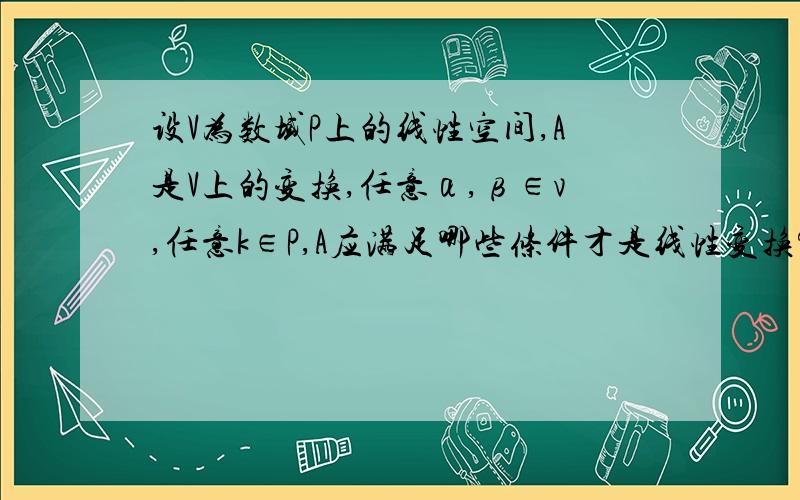 设V为数域P上的线性空间,A是V上的变换,任意α,β∈v,任意k∈P,A应满足哪些条件才是线性变换?