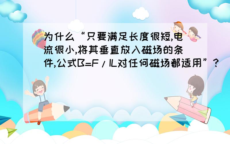 为什么“只要满足长度很短,电流很小,将其垂直放入磁场的条件,公式B=F/IL对任何磁场都适用”?