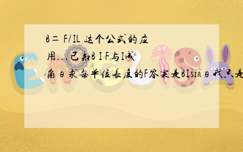 B＝ F/IL 这个公式的应用...已知B I F与I成角θ求每单位长度的F答案是BIsinθ我只是不理解为什么是sinθB＝ F/IL 中的L是指电场强度方向还是电流方向?错了 L是磁场方向还是电流方向？