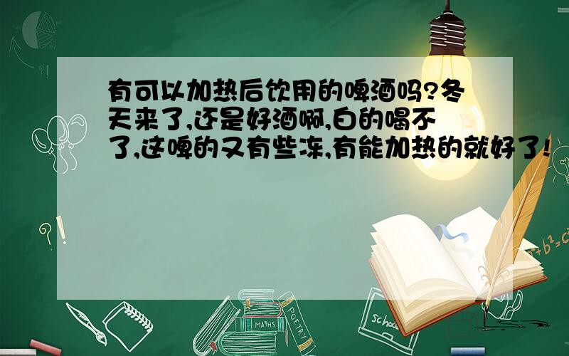 有可以加热后饮用的啤酒吗?冬天来了,还是好酒啊,白的喝不了,这啤的又有些冻,有能加热的就好了!