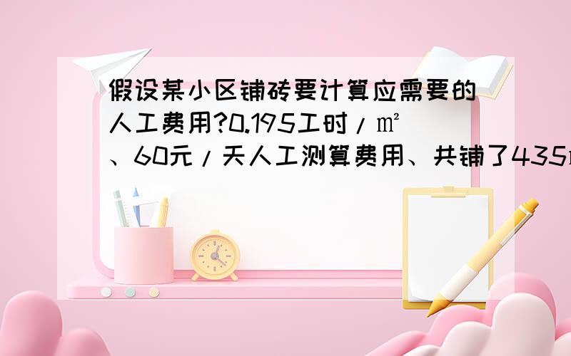 假设某小区铺砖要计算应需要的人工费用?0.195工时/㎡、60元/天人工测算费用、共铺了435㎡、8小时一工日.