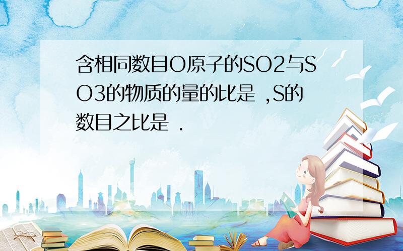 含相同数目O原子的SO2与SO3的物质的量的比是 ,S的数目之比是 .