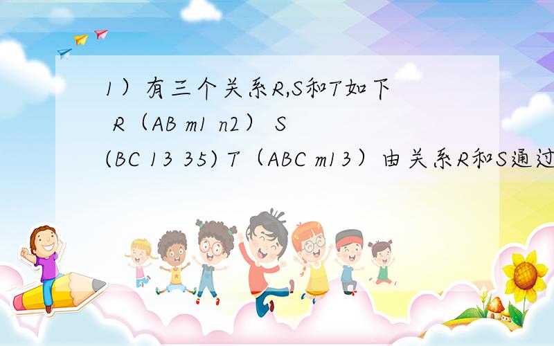 1）有三个关系R,S和T如下 R（AB m1 n2） S(BC 13 35) T（ABC m13）由关系R和S通过运算得到关系T.则所使用的运算为1）有三个关系R,S和T如下   R（ABC  a12  b21  c31）  S(AD  c4)    T（ABCD  c314）由关系R和S通