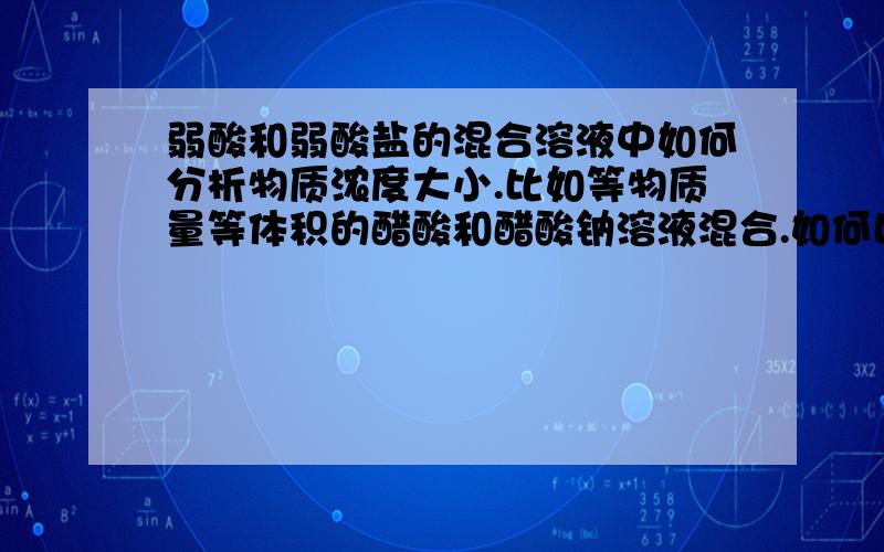 弱酸和弱酸盐的混合溶液中如何分析物质浓度大小.比如等物质量等体积的醋酸和醋酸钠溶液混合.如何比较醋酸根与醋酸的浓度大小?Another.Question 强碱滴定弱酸时为什么能通过指示剂的变色