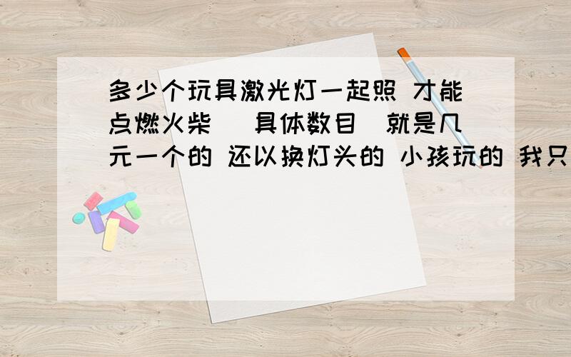 多少个玩具激光灯一起照 才能点燃火柴 （具体数目）就是几元一个的 还以换灯头的 小孩玩的 我只是问问,没其他意思