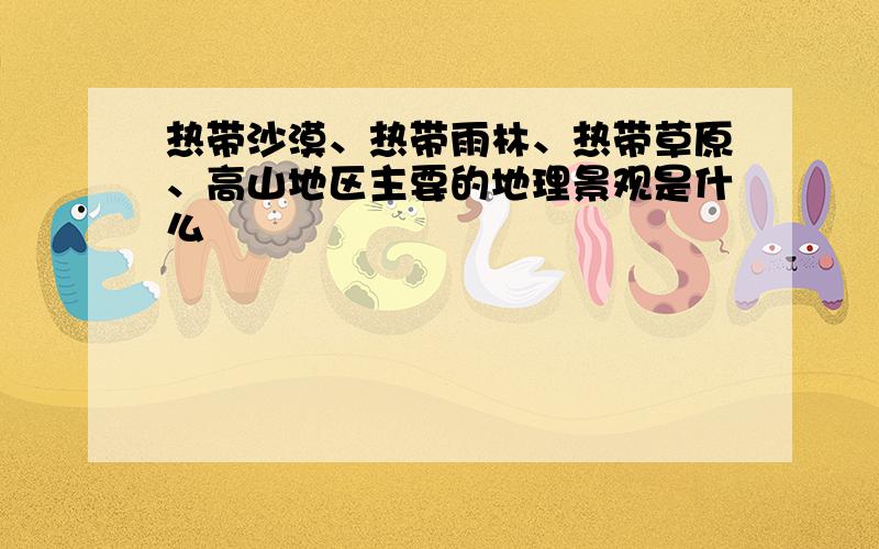 热带沙漠、热带雨林、热带草原、高山地区主要的地理景观是什么