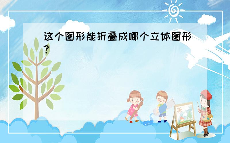 这个图形能折叠成哪个立体图形?