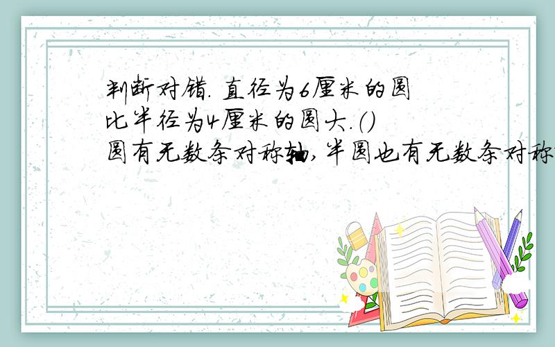 判断对错. 直径为6厘米的圆比半径为4厘米的圆大.（） 圆有无数条对称轴,半圆也有无数条对称轴.（）周长相等的两个圆的面积一定相等.（）半径为8厘米的圆的面积与两个半径为4厘米的圆