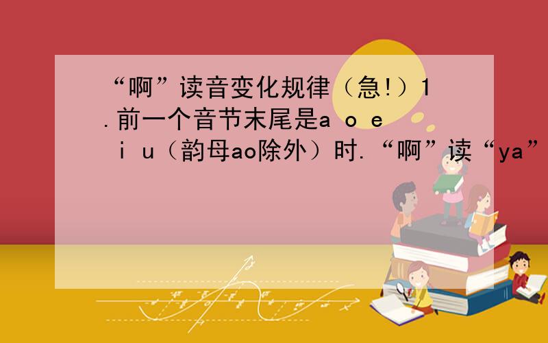 “啊”读音变化规律（急!）1.前一个音节末尾是a o e i u（韵母ao除外）时.“啊”读“ya”（呀）.2.前一个音节末尾是u（或韵母是ao）时.“啊”读wa（哇）.3.前一个音节末尾是n时,“啊”读na（