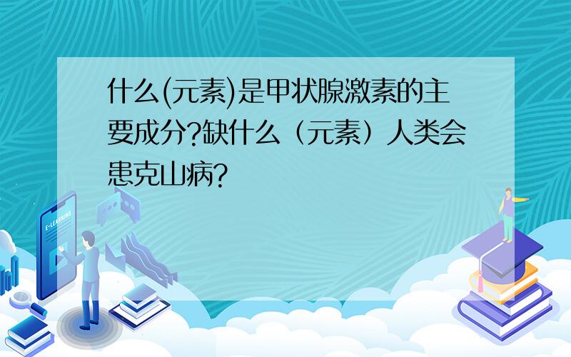 什么(元素)是甲状腺激素的主要成分?缺什么（元素）人类会患克山病?