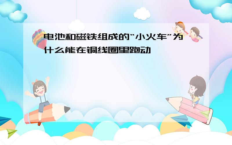 电池和磁铁组成的“小火车”为什么能在铜线圈里跑动