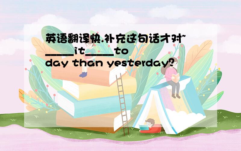 英语翻译快.补充这句话才对~_____it_____today than yesterday？