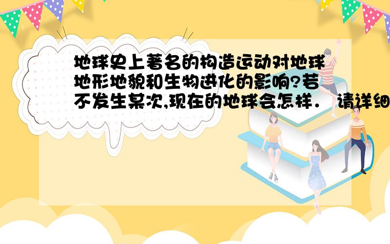 地球史上著名的构造运动对地球地形地貌和生物进化的影响?若不发生某次,现在的地球会怎样． 请详细说明． 加里东运动,海西运动,印支运动,燕山运动,喜马拉雅运动.显生宙最著名的几大构