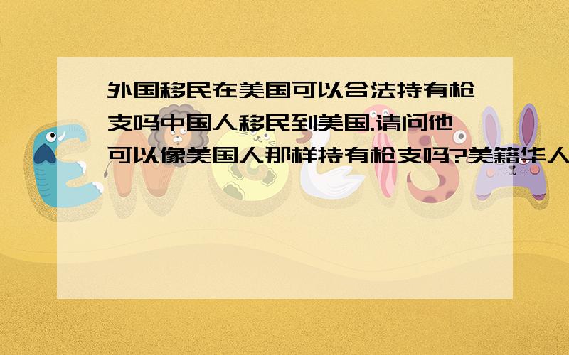 外国移民在美国可以合法持有枪支吗中国人移民到美国.请问他可以像美国人那样持有枪支吗?美籍华人和本土美国人在法律上的地位平等吗?