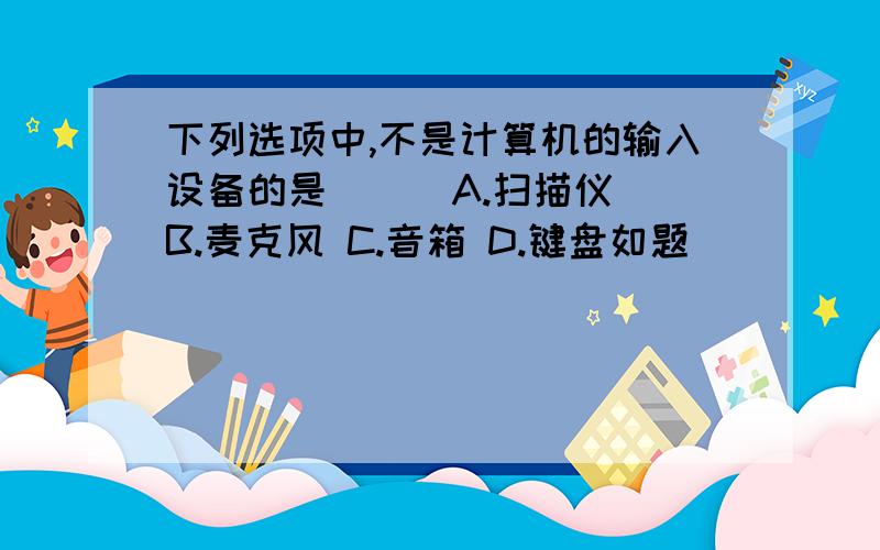 下列选项中,不是计算机的输入设备的是（ ） A.扫描仪 B.麦克风 C.音箱 D.键盘如题