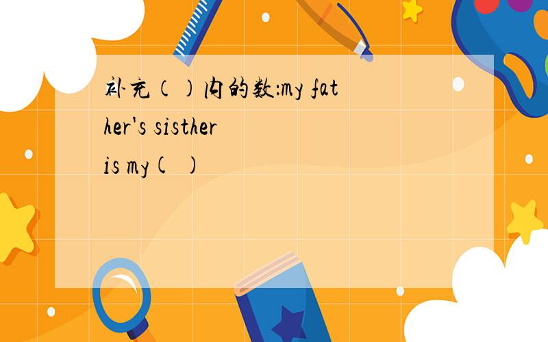 补充（）内的数：my father's sisther is my( )