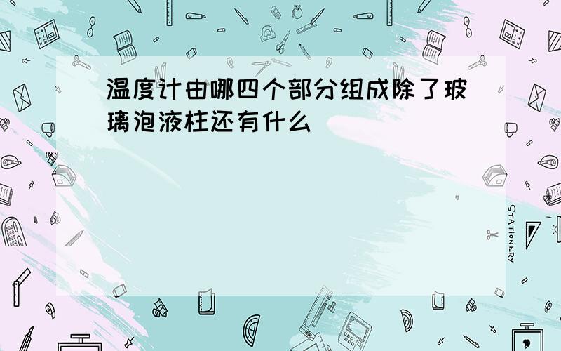 温度计由哪四个部分组成除了玻璃泡液柱还有什么