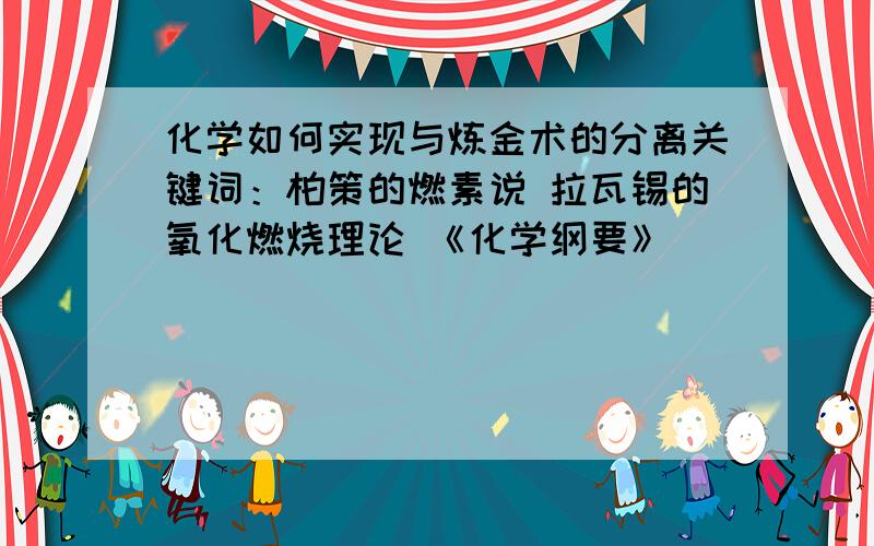 化学如何实现与炼金术的分离关键词：柏策的燃素说 拉瓦锡的氧化燃烧理论 《化学纲要》