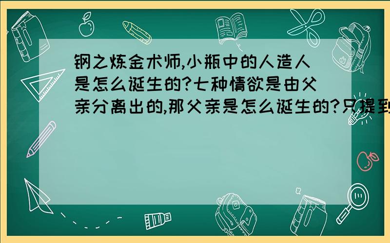 钢之炼金术师,小瓶中的人造人是怎么诞生的?七种情欲是由父亲分离出的,那父亲是怎么诞生的?只提到了由海姆的血...