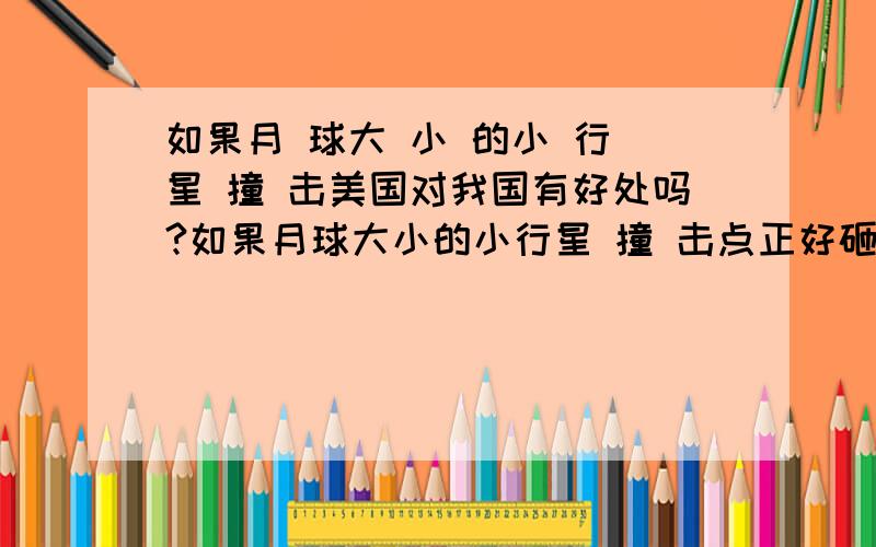 如果月 球大 小 的小 行 星 撞 击美国对我国有好处吗?如果月球大小的小行星 撞 击点正好砸在美国中部的话!对我国有什么好处?是不是好处大大的?没有了美国,我国是 否 很 快就能实现国家 T