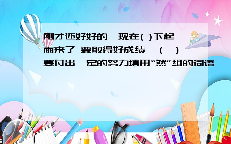 刚才还好好的,现在( )下起雨来了 要取得好成绩,（ ）要付出一定的努力填用“然”组的词语