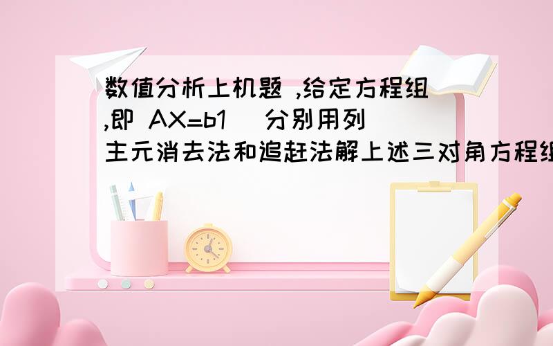 数值分析上机题 ,给定方程组,即 AX=b1． 分别用列主元消去法和追赶法解上述三对角方程组AX=b.2． 讨论当b 有微小变化,即 b+ b=(1.01,0.01,0.05,0.00,0.00) 时,A是否为病态矩阵.给出讨论结果.3． 输出