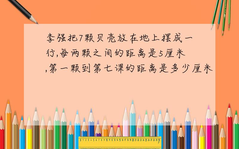 李强把7颗贝壳放在地上摆成一行,每两颗之间的距离是5厘米,第一颗到第七课的距离是多少厘米