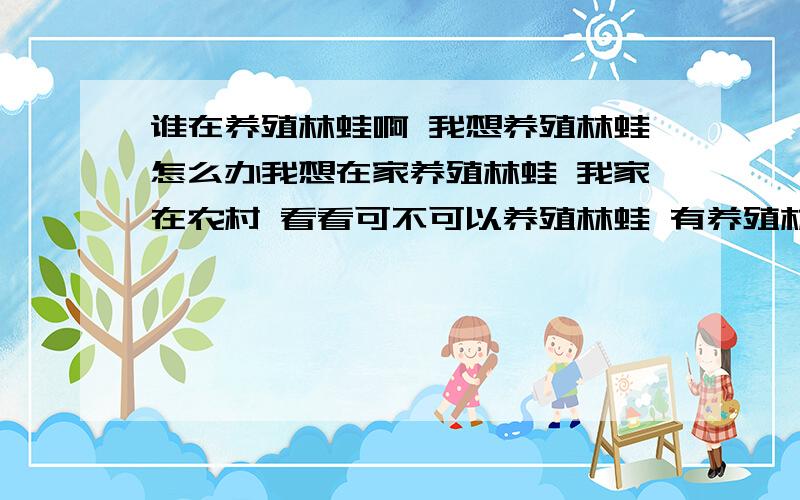 谁在养殖林蛙啊 我想养殖林蛙怎么办我想在家养殖林蛙 我家在农村 看看可不可以养殖林蛙 有养殖林蛙的朋友 教教我 我也可以到你那去学合作也可以,有意思的教教我