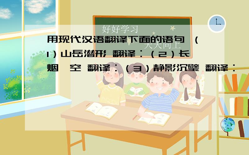 用现代汉语翻译下面的语句 （1）山岳潜形 翻译：（2）长烟一空 翻译：（3）静影沉璧 翻译：