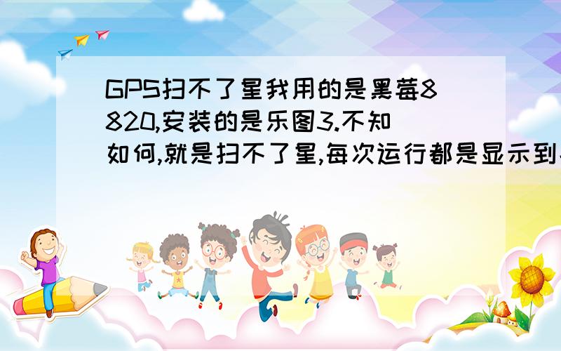 GPS扫不了星我用的是黑莓8820,安装的是乐图3.不知如何,就是扫不了星,每次运行都是显示到北京?请问我应要如何弄才能正常使用呢?