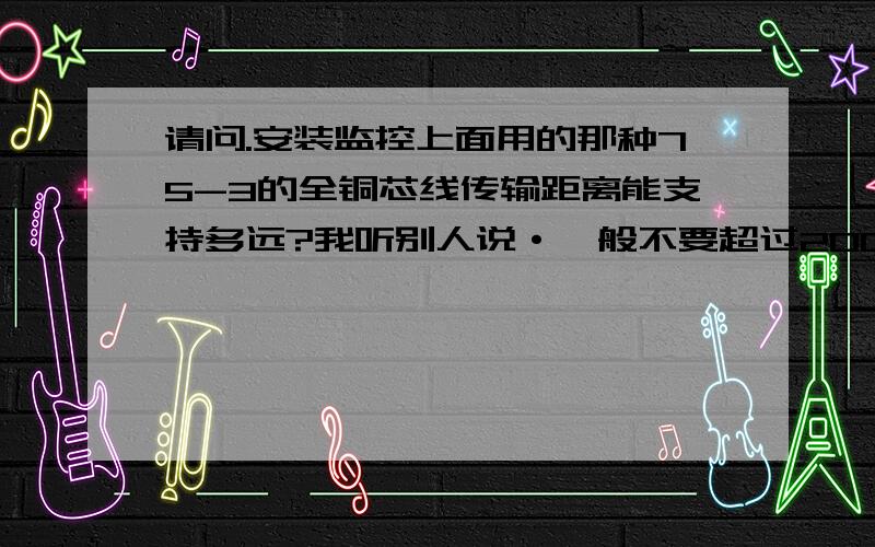 请问.安装监控上面用的那种75-3的全铜芯线传输距离能支持多远?我听别人说·一般不要超过200米.但是我平时用了那种铜包铝的线就能牵个150米·效果也行·所以我想知道75-3的全铜芯线到底能