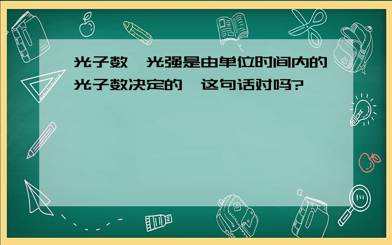 光子数,光强是由单位时间内的光子数决定的,这句话对吗?