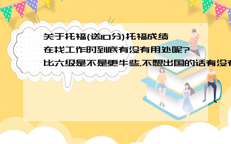 关于托福(送10分)托福成绩在找工作时到底有没有用处呢?比六级是不是更牛些.不想出国的话有没有必要考这个托福呢?