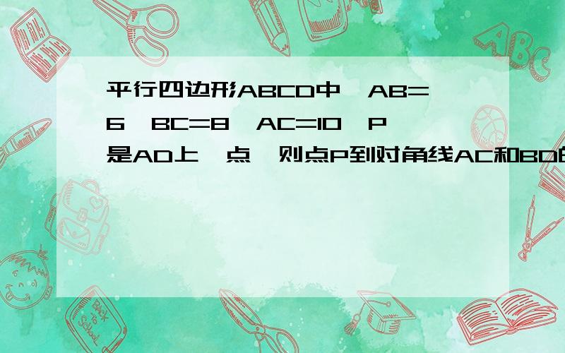 平行四边形ABCD中,AB=6,BC=8,AC=10,P是AD上一点,则点P到对角线AC和BD的距离和为多少?