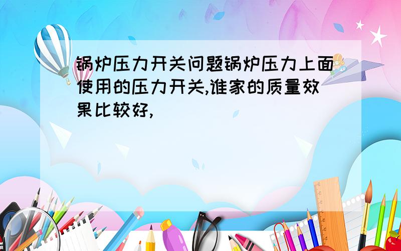 锅炉压力开关问题锅炉压力上面使用的压力开关,谁家的质量效果比较好,