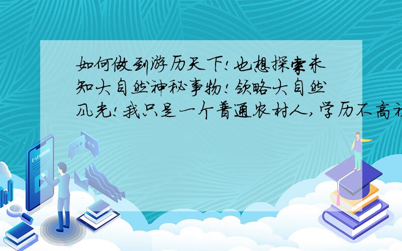 如何做到游历天下!也想探索未知大自然神秘事物!领略大自然风光!我只是一个普通农村人,学历不高初中毕业,今年18了!我想游历天下,看遍千山万水,赏尽美景奇观!也想探索未知的大自然里神