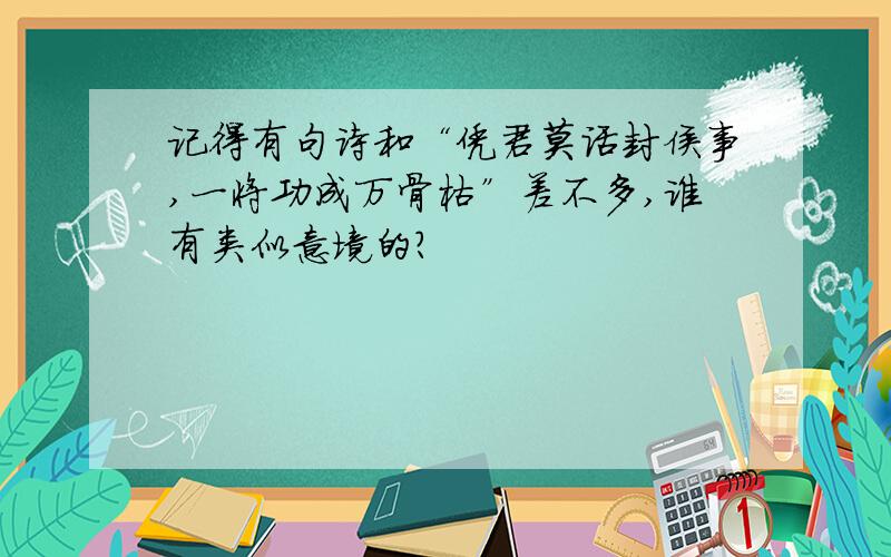 记得有句诗和“凭君莫话封侯事,一将功成万骨枯”差不多,谁有类似意境的?