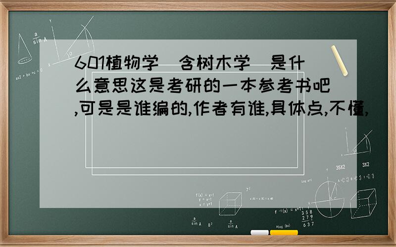 601植物学(含树木学)是什么意思这是考研的一本参考书吧,可是是谁编的,作者有谁,具体点,不懂,