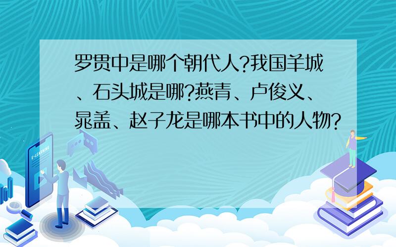 罗贯中是哪个朝代人?我国羊城、石头城是哪?燕青、卢俊义、晁盖、赵子龙是哪本书中的人物?